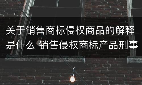 关于销售商标侵权商品的解释是什么 销售侵权商标产品刑事责任