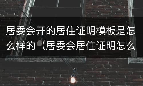居委会开的居住证明模板是怎么样的（居委会居住证明怎么写）