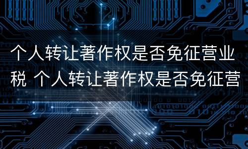 个人转让著作权是否免征营业税 个人转让著作权是否免征营业税费