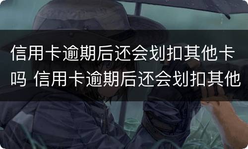 信用卡逾期后还会划扣其他卡吗 信用卡逾期后还会划扣其他卡吗怎么办