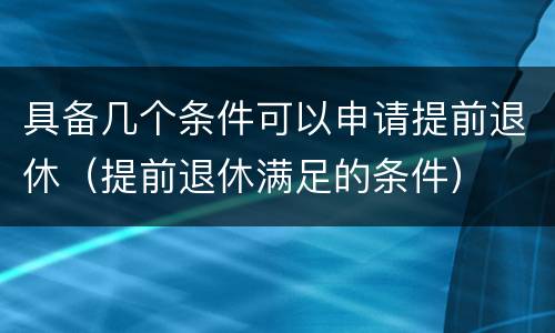 具备几个条件可以申请提前退休（提前退休满足的条件）