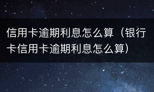 信用卡逾期利息怎么算（银行卡信用卡逾期利息怎么算）