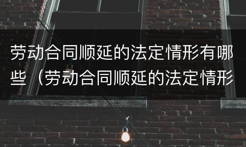 劳动合同顺延的法定情形有哪些（劳动合同顺延的法定情形有哪些内容）