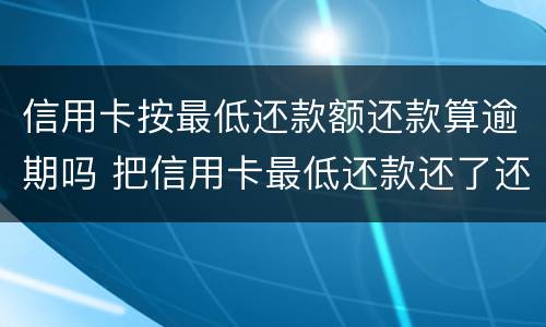 信用卡按最低还款额还款算逾期吗 把信用卡最低还款还了还算逾期吗