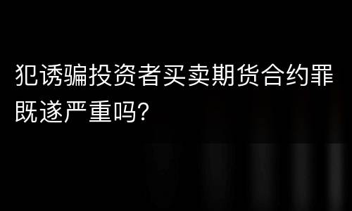犯诱骗投资者买卖期货合约罪既遂严重吗？