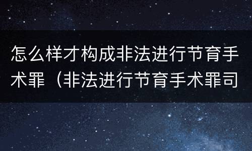 怎么样才构成非法进行节育手术罪（非法进行节育手术罪司法解释）