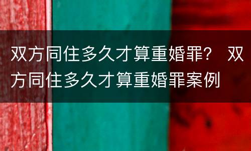 双方同住多久才算重婚罪？ 双方同住多久才算重婚罪案例