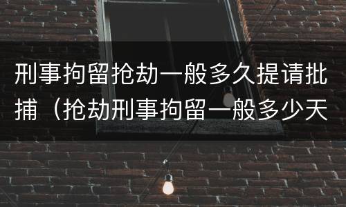 刑事拘留抢劫一般多久提请批捕（抢劫刑事拘留一般多少天）