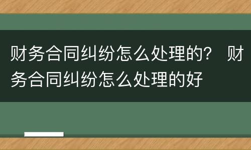 财务合同纠纷怎么处理的？ 财务合同纠纷怎么处理的好