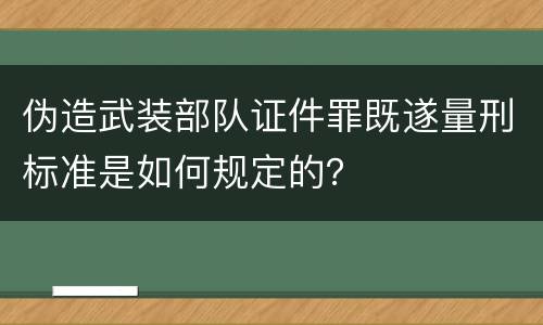 伪造武装部队证件罪既遂量刑标准是如何规定的？