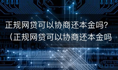 正规网贷可以协商还本金吗？（正规网贷可以协商还本金吗知乎）
