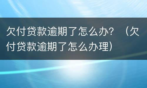 欠付贷款逾期了怎么办？（欠付贷款逾期了怎么办理）
