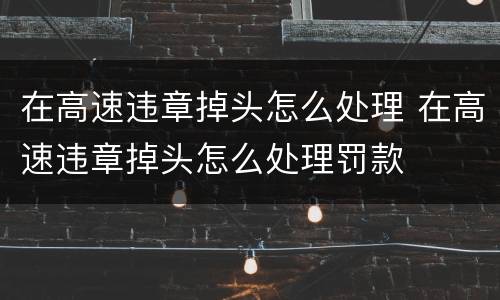 在高速违章掉头怎么处理 在高速违章掉头怎么处理罚款