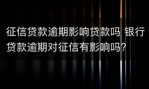 征信贷款逾期影响贷款吗 银行贷款逾期对征信有影响吗?