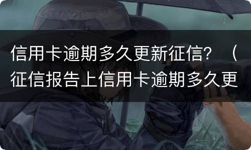 信用卡逾期多久更新征信？（征信报告上信用卡逾期多久更新）