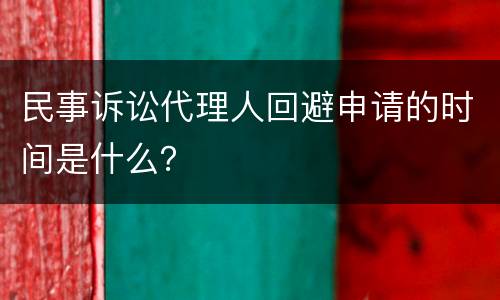 民事诉讼代理人回避申请的时间是什么？