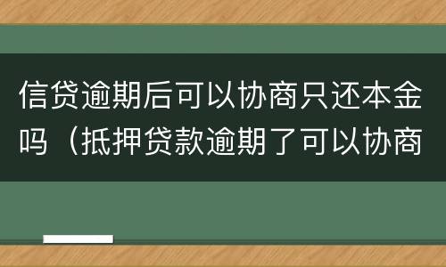 信贷逾期后可以协商只还本金吗（抵押贷款逾期了可以协商只还本金吗）