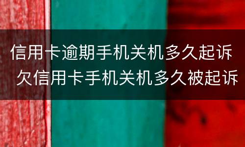 信用卡逾期手机关机多久起诉 欠信用卡手机关机多久被起诉