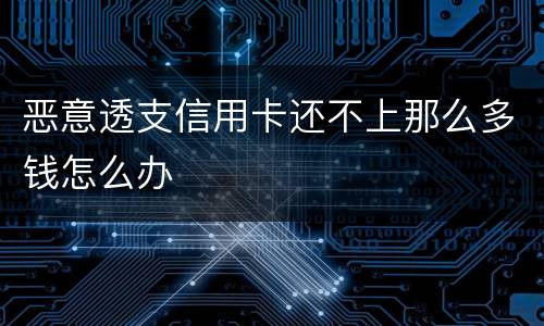 恶意透支信用卡还不上那么多钱怎么办