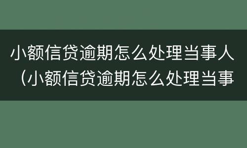 小额信贷逾期怎么处理当事人（小额信贷逾期怎么处理当事人信息）
