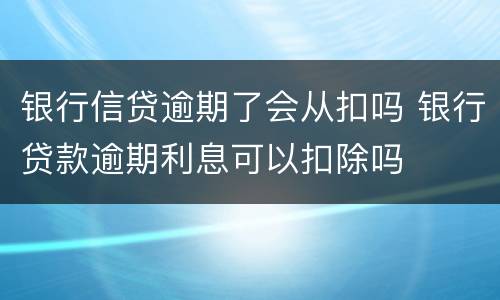 银行信贷逾期了会从扣吗 银行贷款逾期利息可以扣除吗