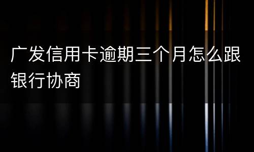 广发信用卡逾期三个月怎么跟银行协商