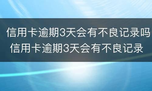 信用卡逾期3天会有不良记录吗 信用卡逾期3天会有不良记录吗
