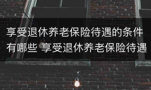 享受退休养老保险待遇的条件有哪些 享受退休养老保险待遇的条件有哪些呢