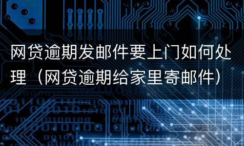 网贷逾期发邮件要上门如何处理（网贷逾期给家里寄邮件）