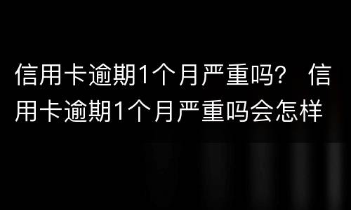 信用卡逾期1个月严重吗？ 信用卡逾期1个月严重吗会怎样