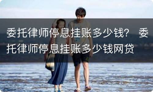 委托律师停息挂账多少钱？ 委托律师停息挂账多少钱网贷