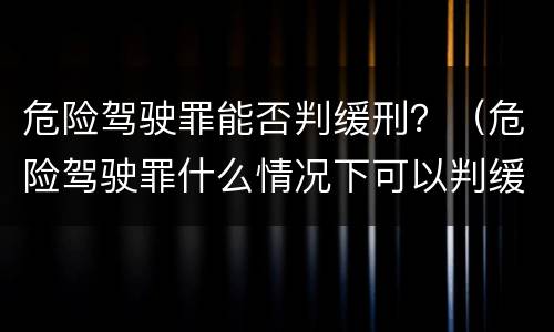 危险驾驶罪能否判缓刑？（危险驾驶罪什么情况下可以判缓刑）