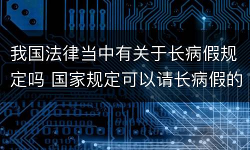 我国法律当中有关于长病假规定吗 国家规定可以请长病假的病