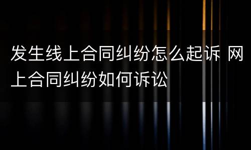 发生线上合同纠纷怎么起诉 网上合同纠纷如何诉讼