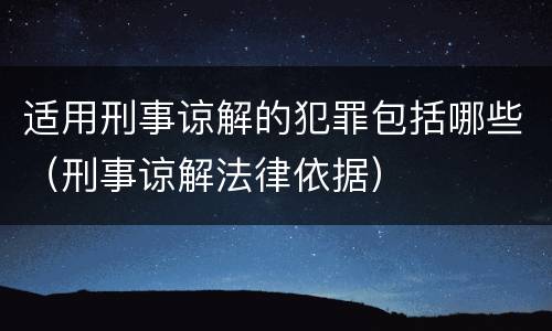 适用刑事谅解的犯罪包括哪些（刑事谅解法律依据）