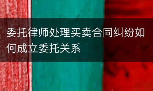 委托律师处理买卖合同纠纷如何成立委托关系