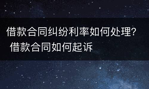 借款合同纠纷利率如何处理？ 借款合同如何起诉