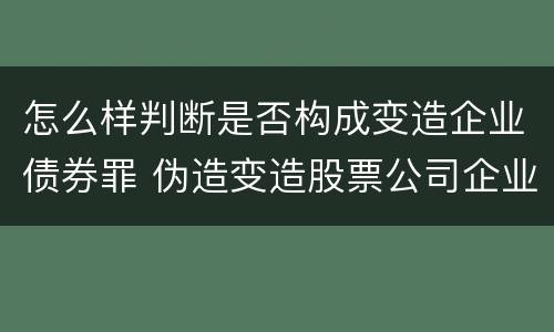 怎么样判断是否构成变造企业债券罪 伪造变造股票公司企业债券罪