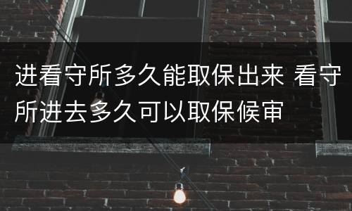 进看守所多久能取保出来 看守所进去多久可以取保候审