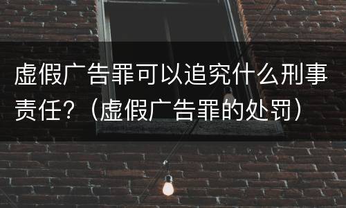 虚假广告罪可以追究什么刑事责任?（虚假广告罪的处罚）