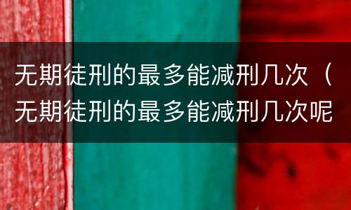 无期徒刑的最多能减刑几次（无期徒刑的最多能减刑几次呢）