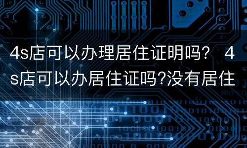 4s店可以办理居住证明吗？ 4s店可以办居住证吗?没有居住证明