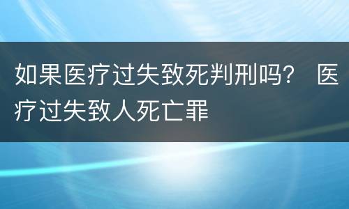 如果医疗过失致死判刑吗？ 医疗过失致人死亡罪