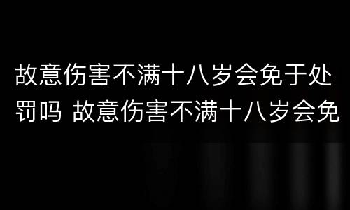 故意伤害不满十八岁会免于处罚吗 故意伤害不满十八岁会免于处罚吗判几年