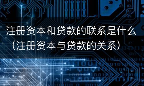 注册资本和贷款的联系是什么（注册资本与贷款的关系）