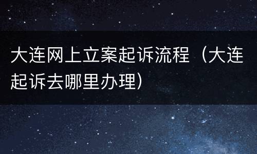 大连网上立案起诉流程（大连起诉去哪里办理）