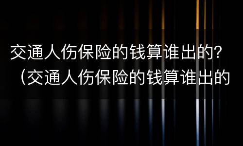交通人伤保险的钱算谁出的？（交通人伤保险的钱算谁出的费用）