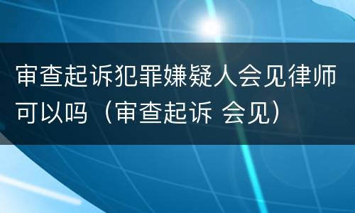 审查起诉犯罪嫌疑人会见律师可以吗（审查起诉 会见）
