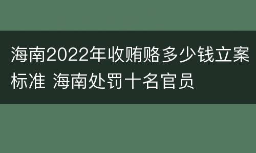 海南2022年收贿赂多少钱立案标准 海南处罚十名官员