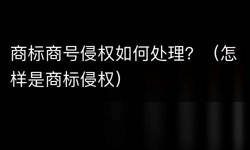 商标商号侵权如何处理？（怎样是商标侵权）